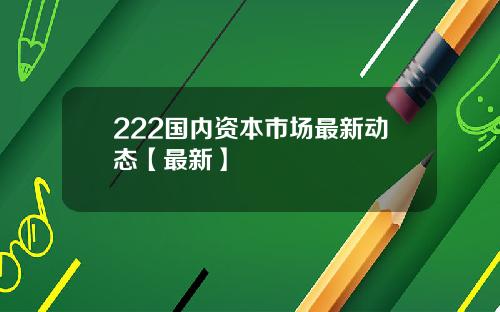 222国内资本市场最新动态【最新】