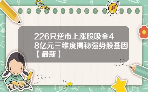 226只逆市上涨股吸金48亿元三维度揭秘强势股基因【最新】