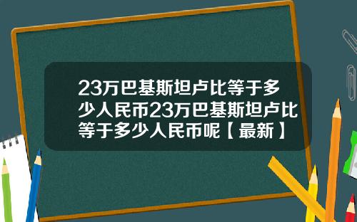 23万巴基斯坦卢比等于多少人民币23万巴基斯坦卢比等于多少人民币呢【最新】