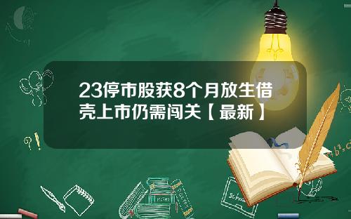 23停市股获8个月放生借壳上市仍需闯关【最新】