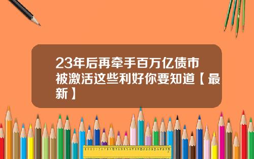 23年后再牵手百万亿债市被激活这些利好你要知道【最新】