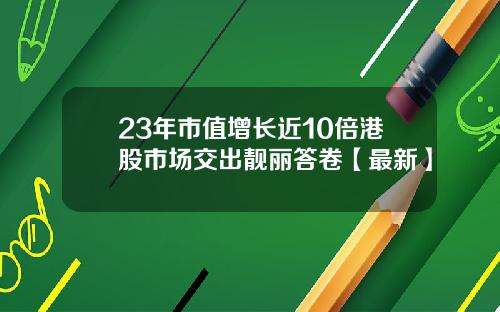 23年市值增长近10倍港股市场交出靓丽答卷【最新】
