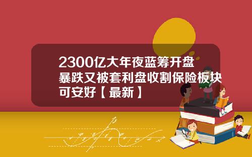 2300亿大年夜蓝筹开盘暴跌又被套利盘收割保险板块可安好【最新】