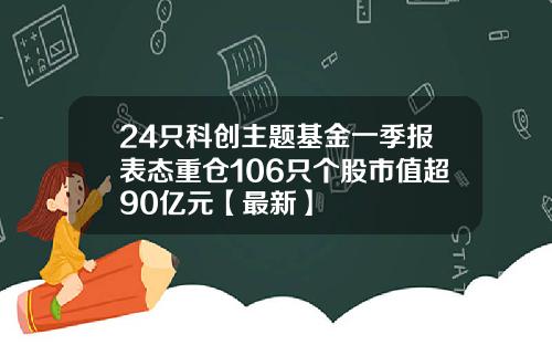 24只科创主题基金一季报表态重仓106只个股市值超90亿元【最新】