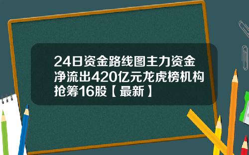 24日资金路线图主力资金净流出420亿元龙虎榜机构抢筹16股【最新】