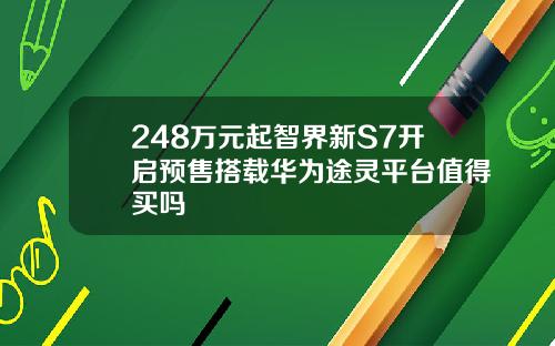 248万元起智界新S7开启预售搭载华为途灵平台值得买吗