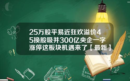 25万股平易近狂欢溢价45换股吸并300亿央企一字涨停这板块机遇来了【最新】