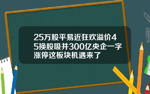 25万股平易近狂欢溢价45换股吸并300亿央企一字涨停这板块机遇来了