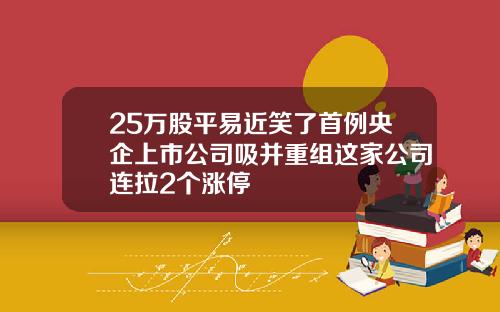 25万股平易近笑了首例央企上市公司吸并重组这家公司连拉2个涨停