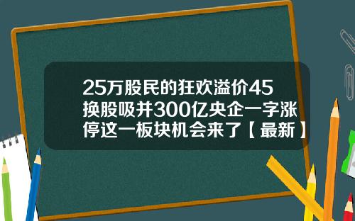 25万股民的狂欢溢价45换股吸并300亿央企一字涨停这一板块机会来了【最新】