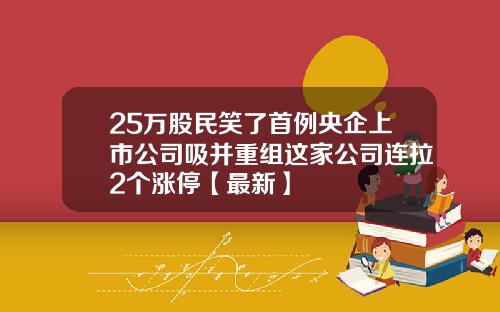 25万股民笑了首例央企上市公司吸并重组这家公司连拉2个涨停【最新】