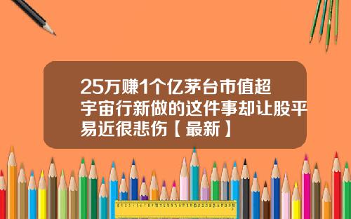 25万赚1个亿茅台市值超宇宙行新做的这件事却让股平易近很悲伤【最新】
