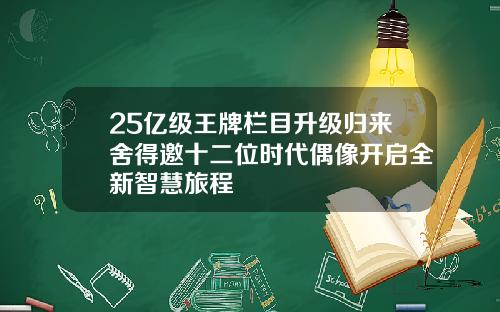 25亿级王牌栏目升级归来舍得邀十二位时代偶像开启全新智慧旅程