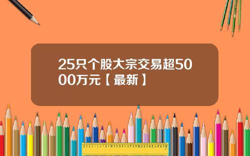 25只个股大宗交易超5000万元【最新】