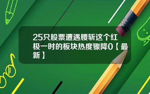 25只股票遭遇腰斩这个红极一时的板块热度骤降0【最新】
