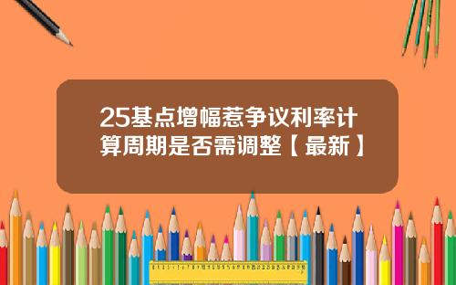 25基点增幅惹争议利率计算周期是否需调整【最新】