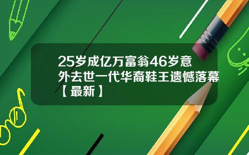 25岁成亿万富翁46岁意外去世一代华裔鞋王遗憾落幕【最新】