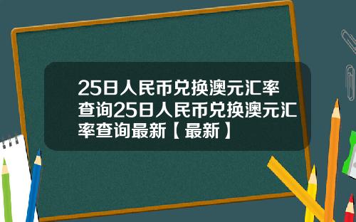 25日人民币兑换澳元汇率查询25日人民币兑换澳元汇率查询最新【最新】