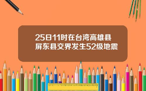 25日11时在台湾高雄县屏东县交界发生52级地震