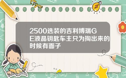 2500选装的吉利博瑞GE液晶钥匙车主只为掏出来的时候有面子
