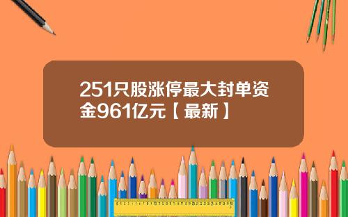 251只股涨停最大封单资金961亿元【最新】