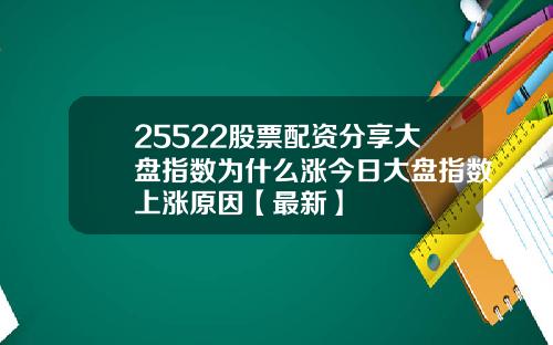 25522股票配资分享大盘指数为什么涨今日大盘指数上涨原因【最新】