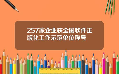 257家企业获全国软件正版化工作示范单位称号