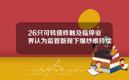 26只可转债昨触及临停业界认为监管新规下爆炒难持续