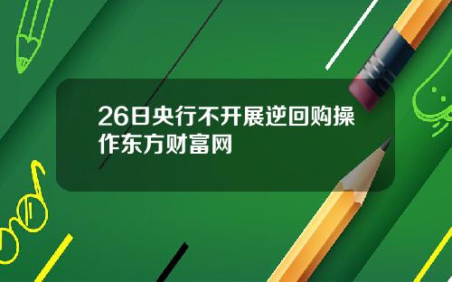 26日央行不开展逆回购操作东方财富网