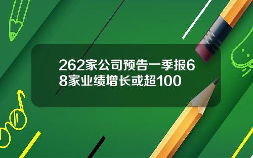 262家公司预告一季报68家业绩增长或超100