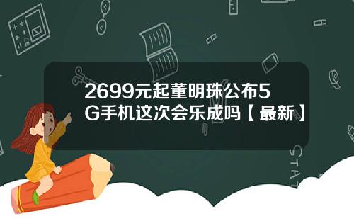 2699元起董明珠公布5G手机这次会乐成吗【最新】