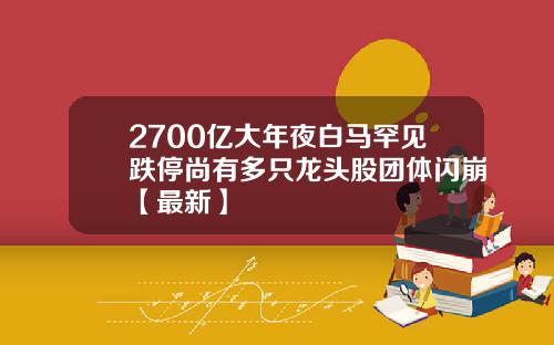 2700亿大年夜白马罕见跌停尚有多只龙头股团体闪崩【最新】