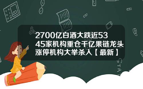 2700亿白酒大跌近5345家机构重仓千亿果链龙头涨停机构大举杀入【最新】