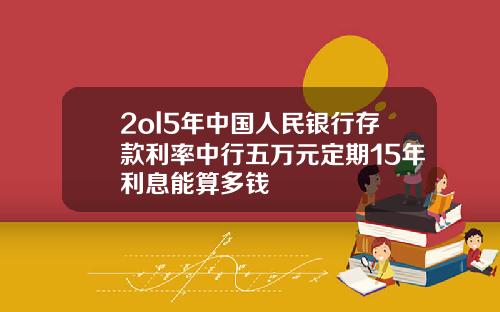 2ol5年中国人民银行存款利率中行五万元定期15年利息能算多钱