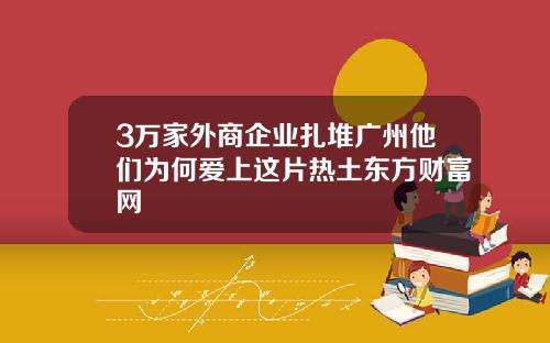 3万家外商企业扎堆广州他们为何爱上这片热土东方财富网