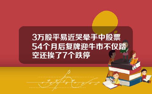 3万股平易近哭晕手中股票54个月后复牌迎牛市不仅踏空还挨了7个跌停