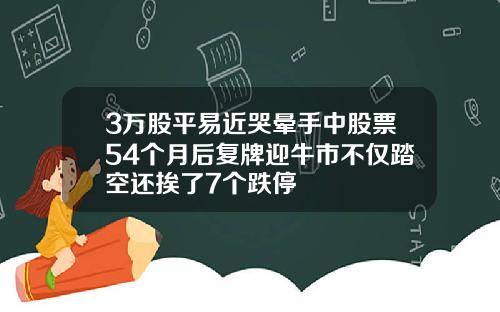 3万股平易近哭晕手中股票54个月后复牌迎牛市不仅踏空还挨了7个跌停