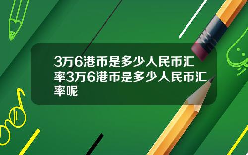 3万6港币是多少人民币汇率3万6港币是多少人民币汇率呢