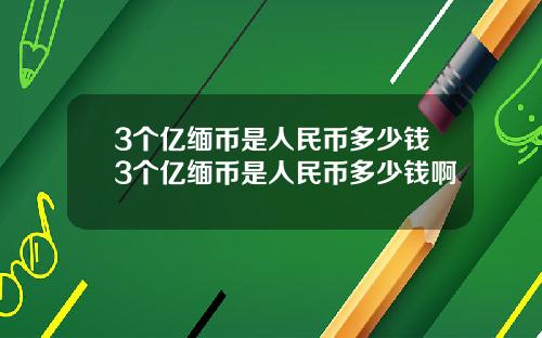 3个亿缅币是人民币多少钱3个亿缅币是人民币多少钱啊