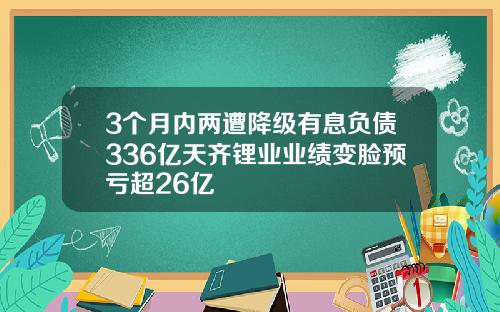 3个月内两遭降级有息负债336亿天齐锂业业绩变脸预亏超26亿