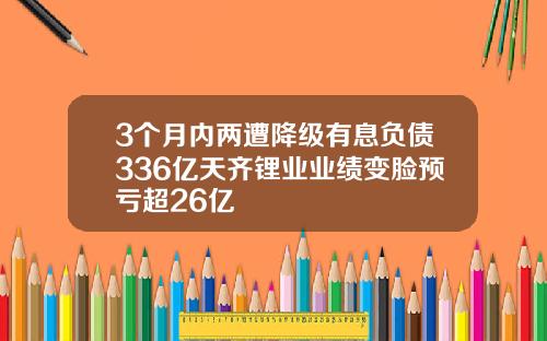 3个月内两遭降级有息负债336亿天齐锂业业绩变脸预亏超26亿