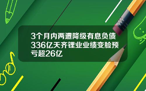 3个月内两遭降级有息负债336亿天齐锂业业绩变脸预亏超26亿