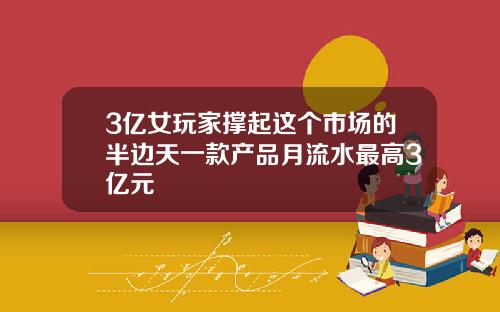 3亿女玩家撑起这个市场的半边天一款产品月流水最高3亿元