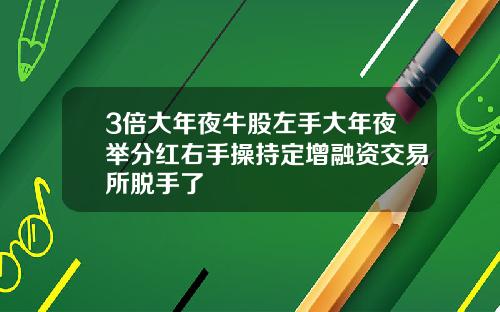 3倍大年夜牛股左手大年夜举分红右手操持定增融资交易所脱手了