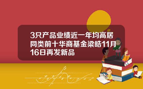3只产品业绩近一年均高居同类前十华商基金梁皓11月16日再发新品