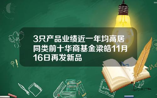 3只产品业绩近一年均高居同类前十华商基金梁皓11月16日再发新品
