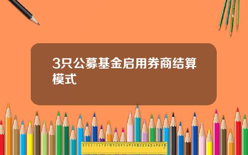 3只公募基金启用券商结算模式