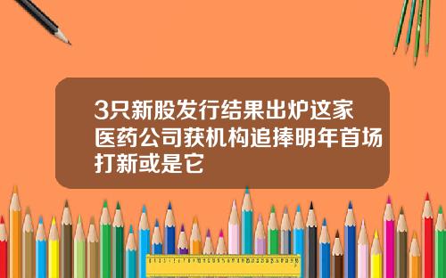 3只新股发行结果出炉这家医药公司获机构追捧明年首场打新或是它