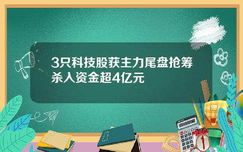 3只科技股获主力尾盘抢筹杀入资金超4亿元