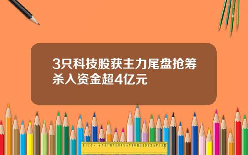 3只科技股获主力尾盘抢筹杀入资金超4亿元